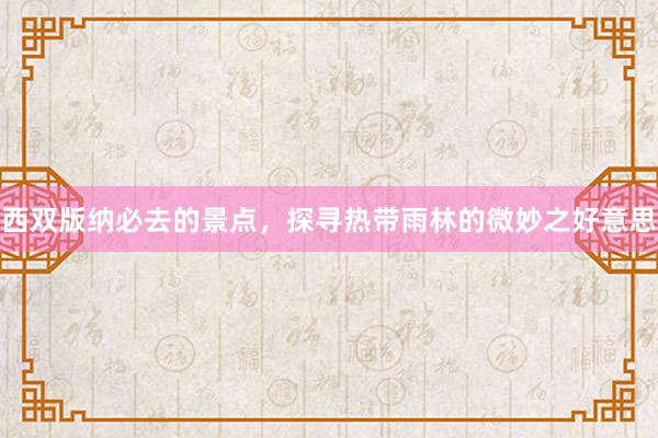 西双版纳必去的景点，探寻热带雨林的微妙之好意思