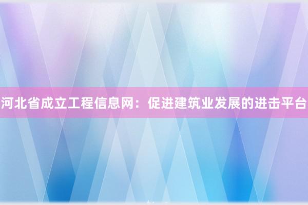 河北省成立工程信息网：促进建筑业发展的进击平台