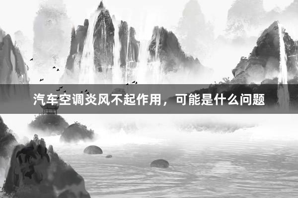 汽车空调炎风不起作用，可能是什么问题