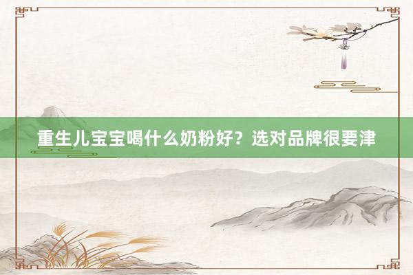 重生儿宝宝喝什么奶粉好？选对品牌很要津