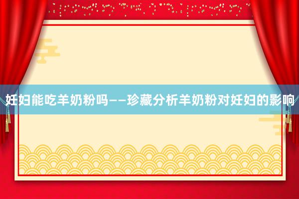 妊妇能吃羊奶粉吗——珍藏分析羊奶粉对妊妇的影响
