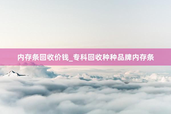 内存条回收价钱_专科回收种种品牌内存条
