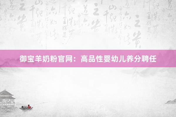 御宝羊奶粉官网：高品性婴幼儿养分聘任